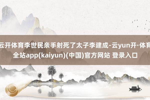 云开体育李世民亲手射死了太子李建成-云yun开·体育全站app(kaiyun)(中国)官方网站 登录入口