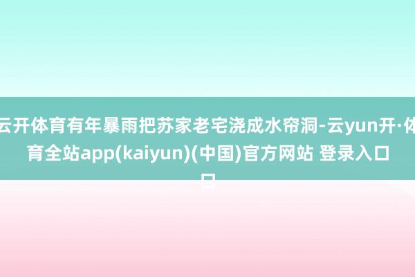 云开体育有年暴雨把苏家老宅浇成水帘洞-云yun开·体育全站app(kaiyun)(中国)官方网站 登录入口