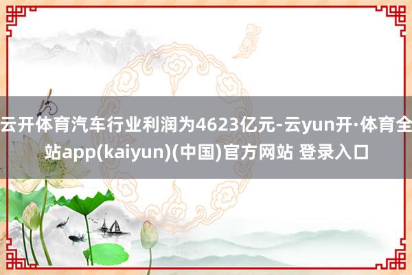 云开体育汽车行业利润为4623亿元-云yun开·体育全站app(kaiyun)(中国)官方网站 登录入口
