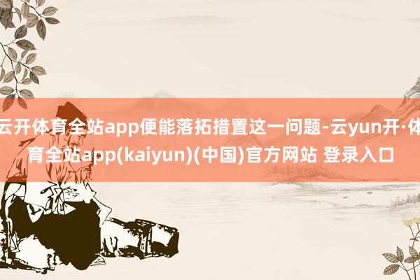 云开体育全站app便能落拓措置这一问题-云yun开·体育全站app(kaiyun)(中国)官方网站 登录入口