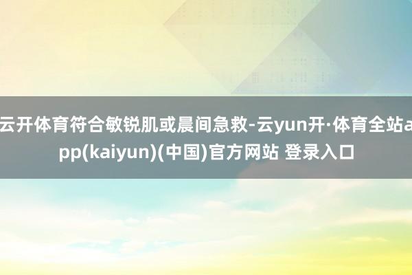 云开体育符合敏锐肌或晨间急救-云yun开·体育全站app(kaiyun)(中国)官方网站 登录入口