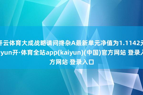 开云体育大成战略请问搀杂A最新单元净值为1.1142元-云yun开·体育全站app(kaiyun)(中国)官方网站 登录入口