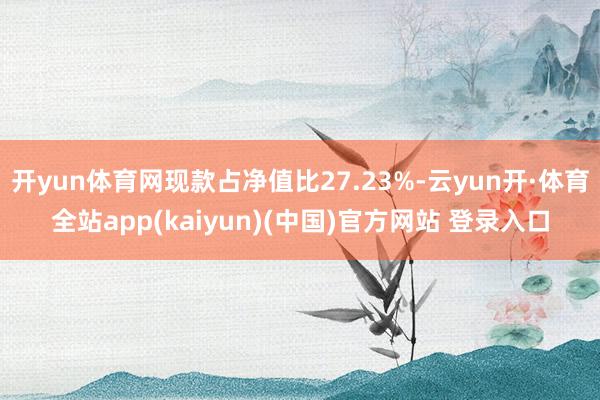 开yun体育网现款占净值比27.23%-云yun开·体育全站app(kaiyun)(中国)官方网站 登录入口
