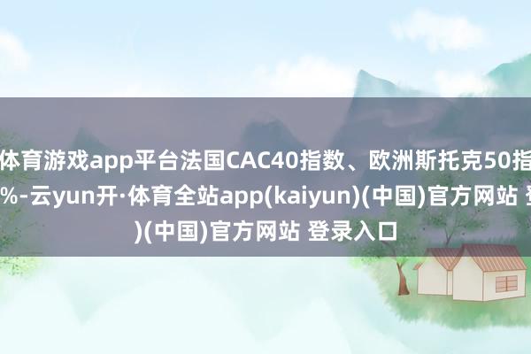体育游戏app平台法国CAC40指数、欧洲斯托克50指数跌0.4%-云yun开·体育全站app(kaiyun)(中国)官方网站 登录入口