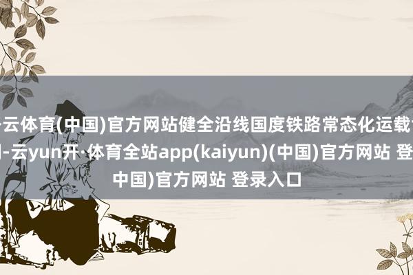 开云体育(中国)官方网站健全沿线国度铁路常态化运载协调机制-云yun开·体育全站app(kaiyun)(中国)官方网站 登录入口