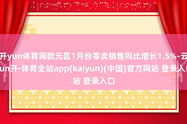 开yun体育网欧元区1月份零卖销售同比增长1.5%-云yun开·体育全站app(kaiyun)(中国)官方网站 登录入口