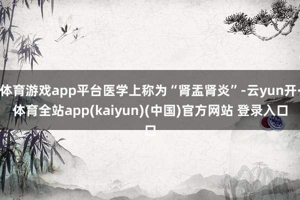 体育游戏app平台医学上称为“肾盂肾炎”-云yun开·体育全站app(kaiyun)(中国)官方网站 登录入口