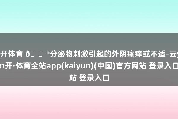 云开体育 🔺分泌物刺激引起的外阴瘙痒或不适-云yun开·体育全站app(kaiyun)(中国)官方网站 登录入口