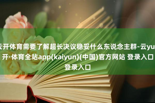 云开体育需要了解超长决议稳妥什么东说念主群-云yun开·体育全站app(kaiyun)(中国)官方网站 登录入口