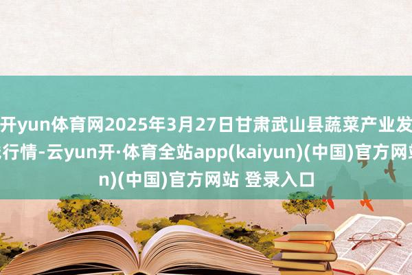 开yun体育网2025年3月27日甘肃武山县蔬菜产业发展中心价钱行情-云yun开·体育全站app(kaiyun)(中国)官方网站 登录入口
