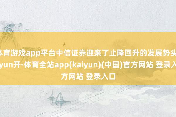 体育游戏app平台中信证券迎来了止降回升的发展势头-云yun开·体育全站app(kaiyun)(中国)官方网站 登录入口