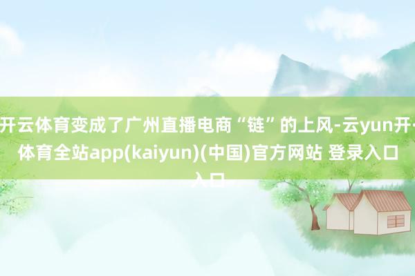 开云体育变成了广州直播电商“链”的上风-云yun开·体育全站app(kaiyun)(中国)官方网站 登录入口