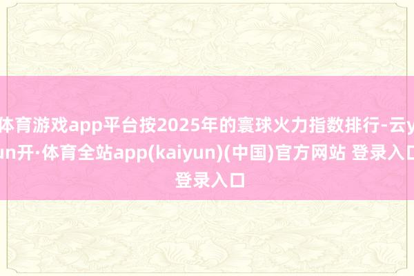 体育游戏app平台按2025年的寰球火力指数排行-云yun开·体育全站app(kaiyun)(中国)官方网站 登录入口