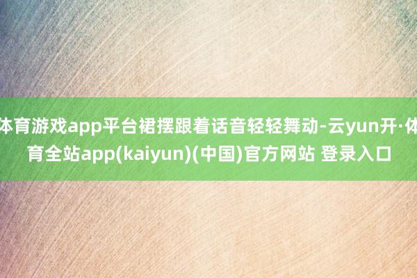 体育游戏app平台裙摆跟着话音轻轻舞动-云yun开·体育全站app(kaiyun)(中国)官方网站 登录入口
