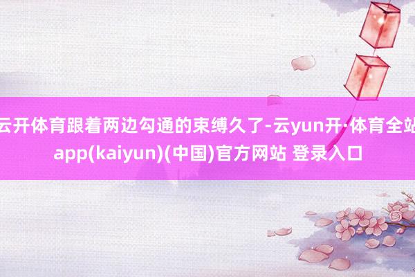 云开体育跟着两边勾通的束缚久了-云yun开·体育全站app(kaiyun)(中国)官方网站 登录入口