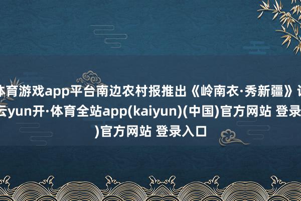 体育游戏app平台南边农村报推出《岭南衣·秀新疆》计议-云yun开·体育全站app(kaiyun)(中国)官方网站 登录入口
