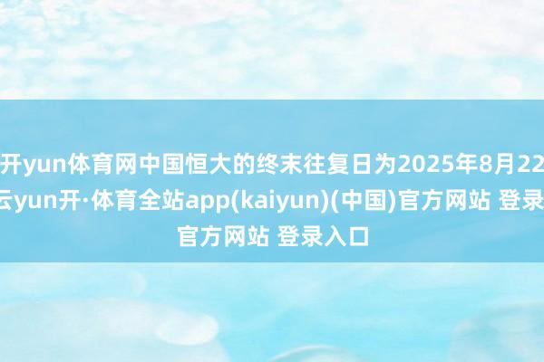 开yun体育网中国恒大的终末往复日为2025年8月22日-云yun开·体育全站app(kaiyun)(中国)官方网站 登录入口