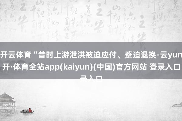 开云体育 “昔时上游泄洪被迫应付、蹙迫退换-云yun开·体育全站app(kaiyun)(中国)官方网站 登录入口