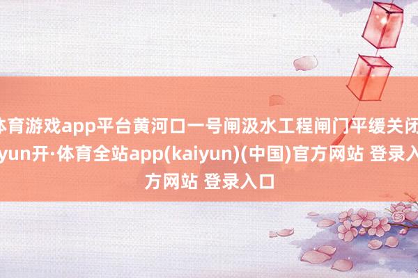 体育游戏app平台黄河口一号闸汲水工程闸门平缓关闭-云yun开·体育全站app(kaiyun)(中国)官方网站 登录入口