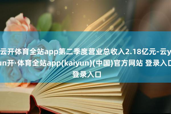 云开体育全站app第二季度营业总收入2.18亿元-云yun开·体育全站app(kaiyun)(中国)官方网站 登录入口