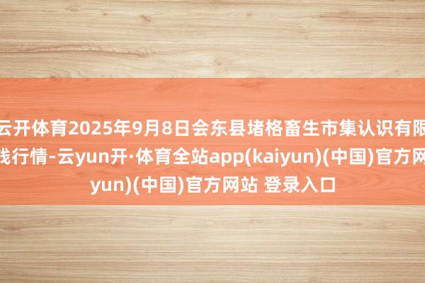 云开体育2025年9月8日会东县堵格畜生市集认识有限职守公司价钱行情-云yun开·体育全站app(kaiyun)(中国)官方网站 登录入口