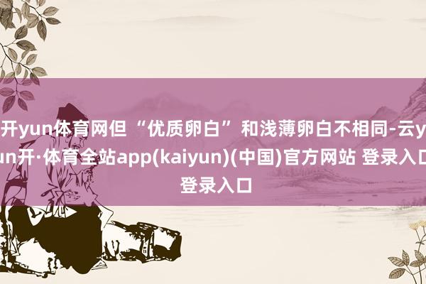 开yun体育网但 “优质卵白” 和浅薄卵白不相同-云yun开·体育全站app(kaiyun)(中国)官方网站 登录入口