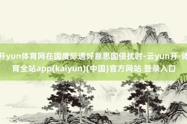 开yun体育网在国度际遇好意思国侵扰时-云yun开·体育全站app(kaiyun)(中国)官方网站 登录入口