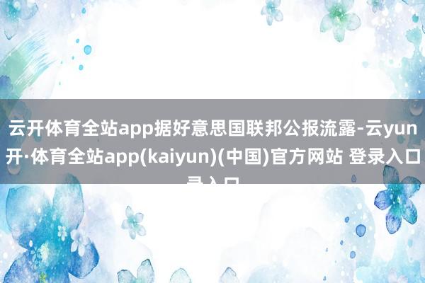 云开体育全站app　　据好意思国联邦公报流露-云yun开·体育全站app(kaiyun)(中国)官方网站 登录入口