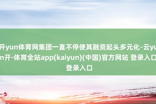 开yun体育网集团一直不停使其融资起头多元化-云yun开·体育全站app(kaiyun)(中国)官方网站 登录入口