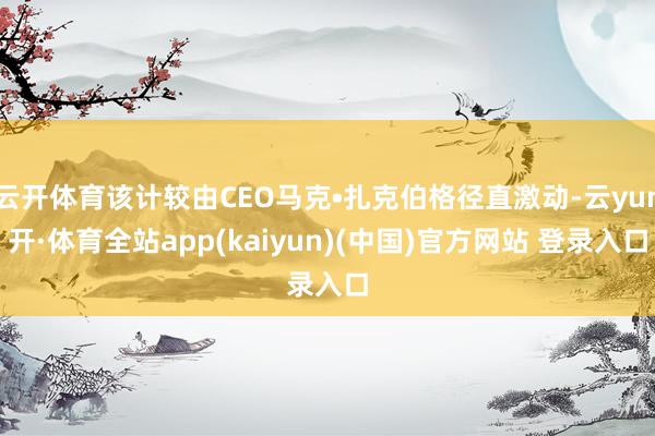 云开体育该计较由CEO马克•扎克伯格径直激动-云yun开·体育全站app(kaiyun)(中国)官方网站 登录入口