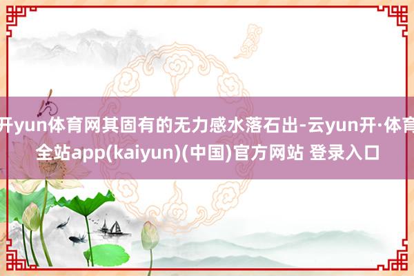 开yun体育网其固有的无力感水落石出-云yun开·体育全站app(kaiyun)(中国)官方网站 登录入口