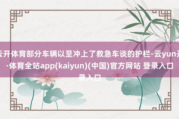 云开体育部分车辆以至冲上了救急车谈的护栏-云yun开·体育全站app(kaiyun)(中国)官方网站 登录入口
