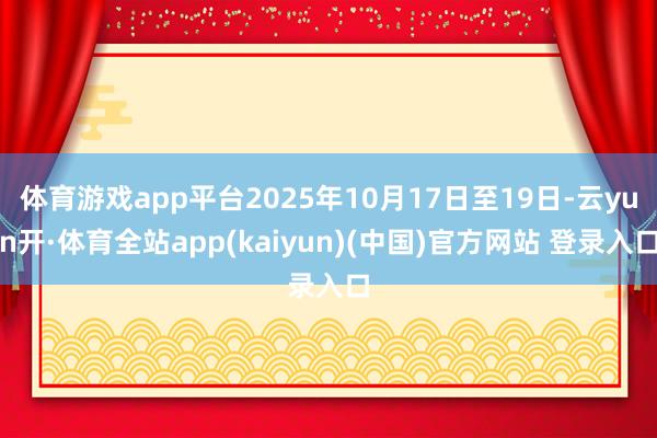 体育游戏app平台2025年10月17日至19日-云yun开·体育全站app(kaiyun)(中国)官方网站 登录入口