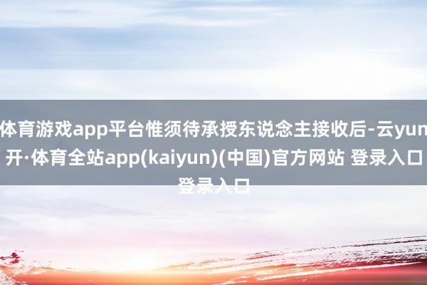 体育游戏app平台惟须待承授东说念主接收后-云yun开·体育全站app(kaiyun)(中国)官方网站 登录入口