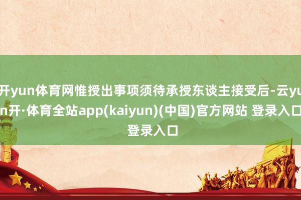 开yun体育网惟授出事项须待承授东谈主接受后-云yun开·体育全站app(kaiyun)(中国)官方网站 登录入口