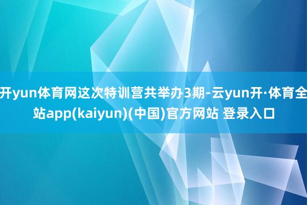 开yun体育网这次特训营共举办3期-云yun开·体育全站app(kaiyun)(中国)官方网站 登录入口