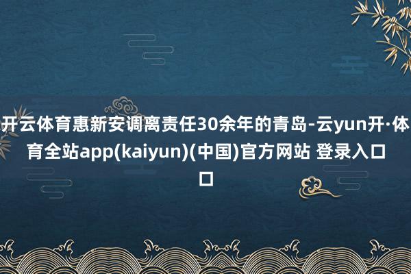 开云体育惠新安调离责任30余年的青岛-云yun开·体育全站app(kaiyun)(中国)官方网站 登录入口