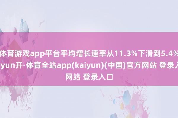 体育游戏app平台平均增长速率从11.3%下滑到5.4%-云yun开·体育全站app(kaiyun)(中国)官方网站 登录入口