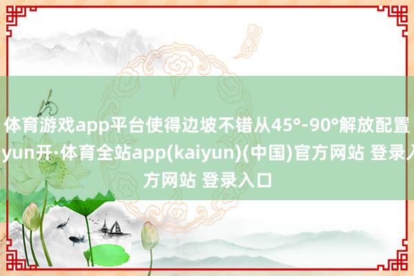 体育游戏app平台使得边坡不错从45°-90°解放配置-云yun开·体育全站app(kaiyun)(中国)官方网站 登录入口