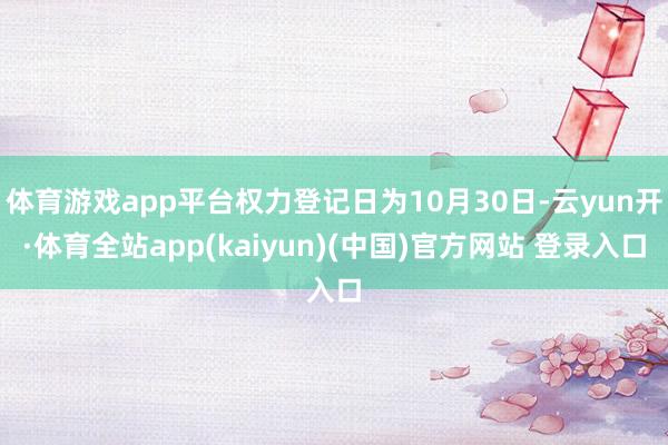 体育游戏app平台权力登记日为10月30日-云yun开·体育全站app(kaiyun)(中国)官方网站 登录入口