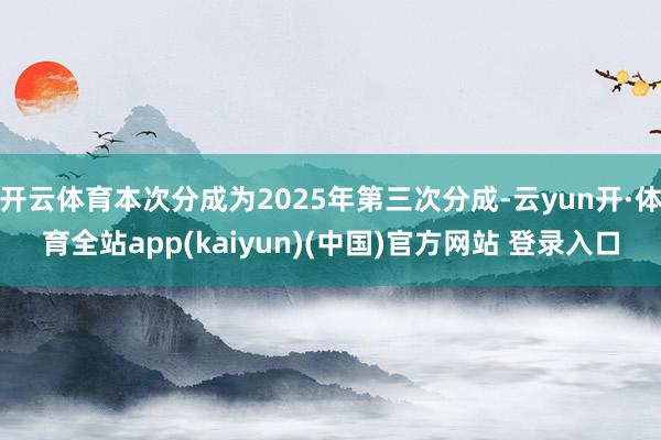开云体育本次分成为2025年第三次分成-云yun开·体育全站app(kaiyun)(中国)官方网站 登录入口