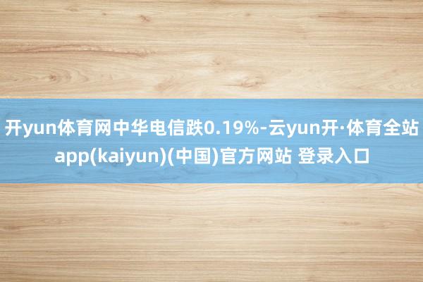 开yun体育网中华电信跌0.19%-云yun开·体育全站app(kaiyun)(中国)官方网站 登录入口