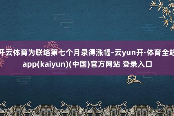 开云体育为联络第七个月录得涨幅-云yun开·体育全站app(kaiyun)(中国)官方网站 登录入口