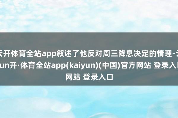 云开体育全站app叙述了他反对周三降息决定的情理-云yun开·体育全站app(kaiyun)(中国)官方网站 登录入口