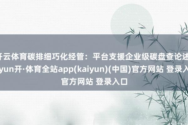 开云体育碳排细巧化经管：平台支援企业级碳盘查论述-云yun开·体育全站app(kaiyun)(中国)官方网站 登录入口