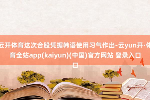 云开体育这次合股凭据韩语使用习气作出-云yun开·体育全站app(kaiyun)(中国)官方网站 登录入口