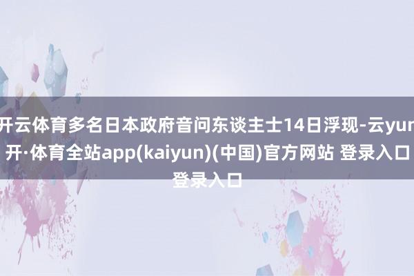 开云体育多名日本政府音问东谈主士14日浮现-云yun开·体育全站app(kaiyun)(中国)官方网站 登录入口