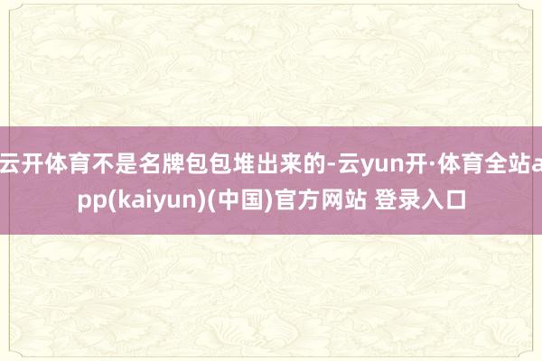 云开体育不是名牌包包堆出来的-云yun开·体育全站app(kaiyun)(中国)官方网站 登录入口