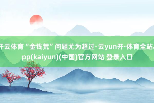 开云体育“金钱荒”问题尤为超过-云yun开·体育全站app(kaiyun)(中国)官方网站 登录入口