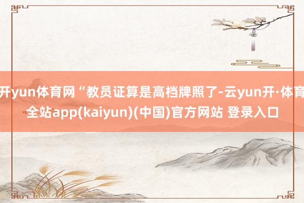 开yun体育网“教员证算是高档牌照了-云yun开·体育全站app(kaiyun)(中国)官方网站 登录入口